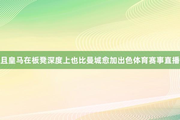且皇马在板凳深度上也比曼城愈加出色体育赛事直播