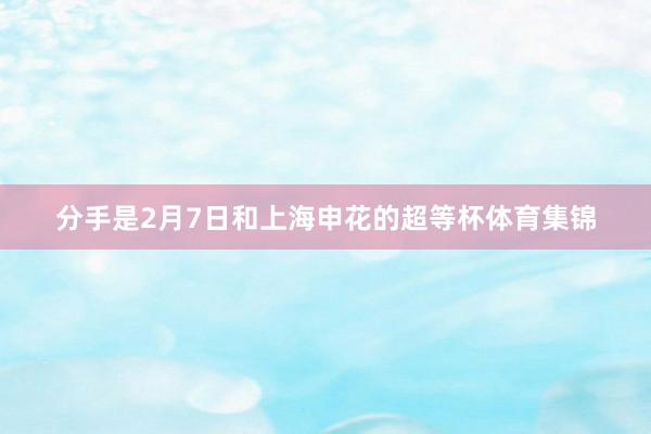 分手是2月7日和上海申花的超等杯体育集锦