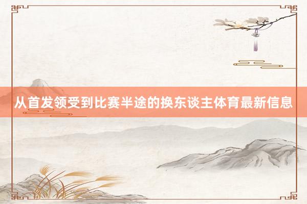 从首发领受到比赛半途的换东谈主体育最新信息