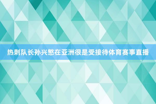 热刺队长孙兴慜在亚洲很是受接待体育赛事直播