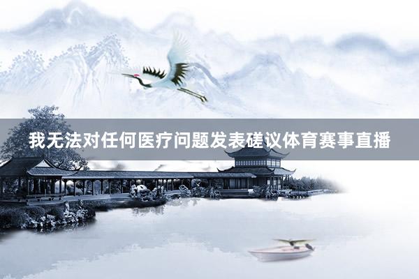 我无法对任何医疗问题发表磋议体育赛事直播