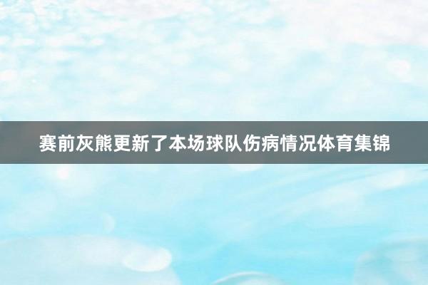 赛前灰熊更新了本场球队伤病情况体育集锦 赛前灰熊更新了本场球队伤病情况体育集锦