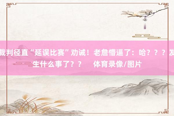 裁判径直“延误比赛”劝诫！老詹懵逼了：哈？？？发生什么事了？？    体育录像/图片