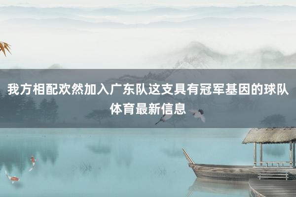 我方相配欢然加入广东队这支具有冠军基因的球队体育最新信息 我方相配欢然加入广东队这支具有冠军基因的球队体育最新信息