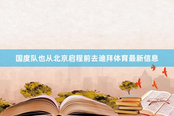 国度队也从北京启程前去迪拜体育最新信息 国度队也从北京启程前去迪拜体育最新信息
