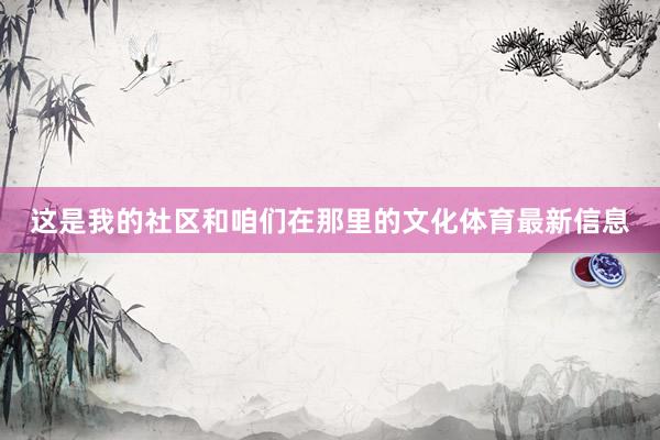 这是我的社区和咱们在那里的文化体育最新信息 这是我的社区和咱们在那里的文化体育最新信息