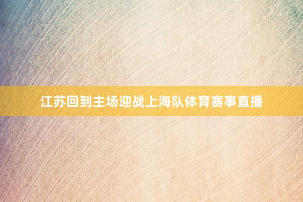 江苏回到主场迎战上海队体育赛事直播