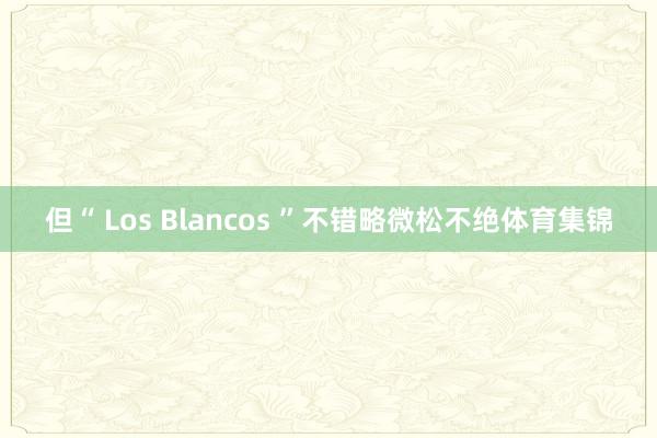 但“ Los Blancos ”不错略微松不绝体育集锦 但“ Los Blancos ”不错略微松不绝体育集锦