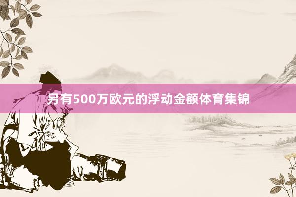 另有500万欧元的浮动金额体育集锦
