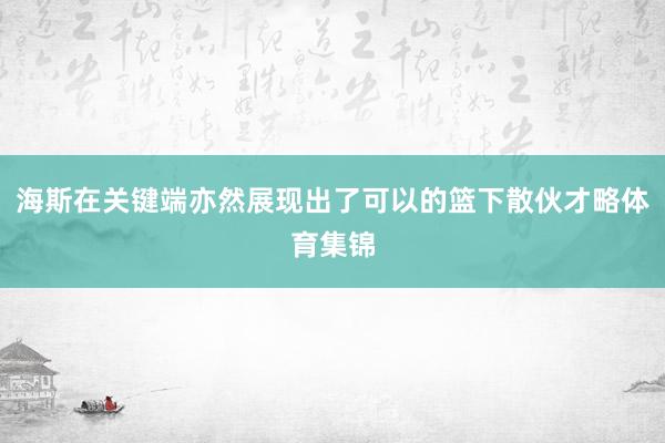 海斯在关键端亦然展现出了可以的篮下散伙才略体育集锦 海斯在关键端亦然展现出了可以的篮下散伙才略体育集锦