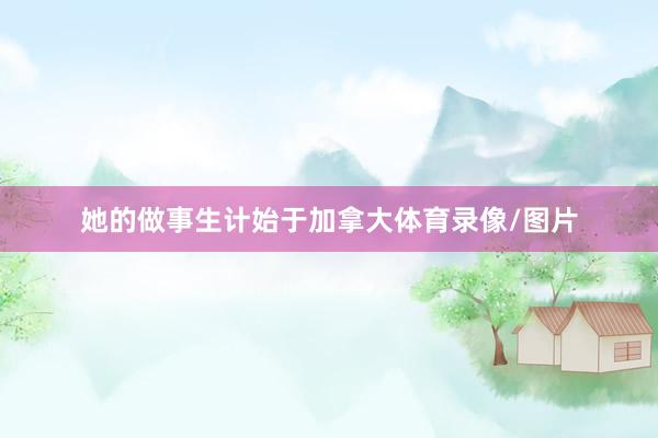 她的做事生计始于加拿大体育录像/图片 她的做事生计始于加拿大体育录像/图片