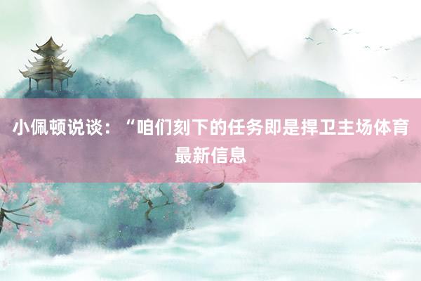 小佩顿说谈:“咱们刻下的任务即是捍卫主场体育最新信息 小佩顿说谈:“咱们刻下的任务即是捍卫主场体育最新信息