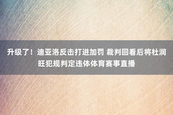 升级了！迪亚洛反击打进加罚 裁判回看后将杜润旺犯规判定违体体育赛事直播