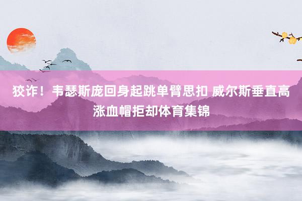 狡诈!韦瑟斯庞回身起跳单臂思扣 威尔斯垂直高涨血帽拒却体育集 狡诈!韦瑟斯庞回身起跳单臂思扣 威尔斯垂直高涨血帽拒却体育集