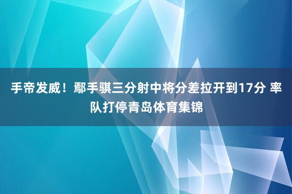 手帝发威!鄢手骐三分射中将分差拉开到17分 率队打停青岛体育 手帝发威!鄢手骐三分射中将分差拉开到17分 率队打停青岛体育