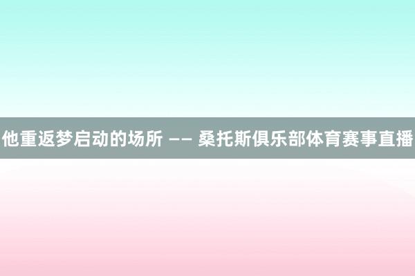 他重返梦启动的场所 —— 桑托斯俱乐部体育赛事直播