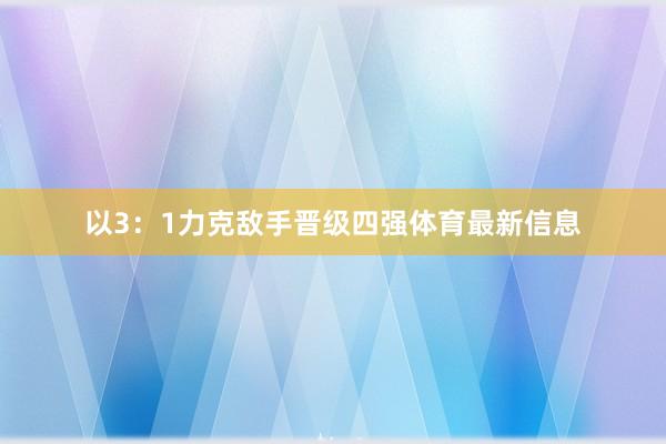 以3:1力克敌手晋级四强体育最新信息 以3:1力克敌手晋级四强体育最新信息