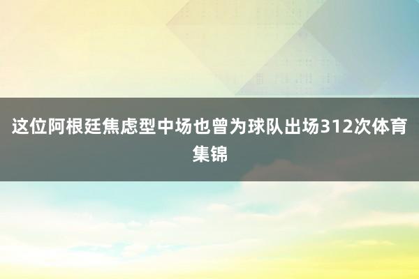 这位阿根廷焦虑型中场也曾为球队出场312次体育集锦
