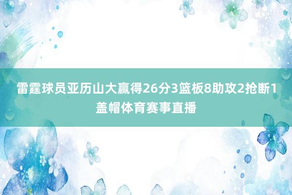 雷霆球员亚历山大赢得26分3篮板8助攻2抢断1盖帽体育赛事直