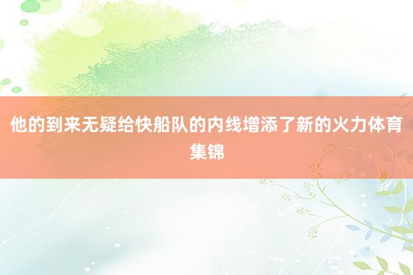 他的到来无疑给快船队的内线增添了新的火力体育集锦