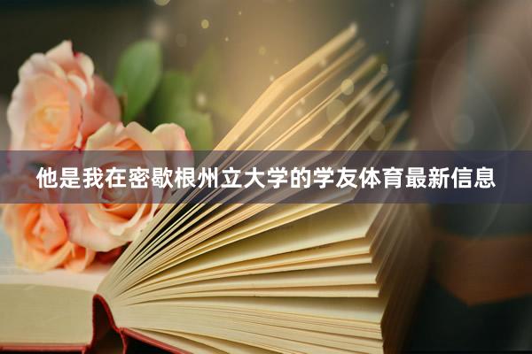 他是我在密歇根州立大学的学友体育最新信息