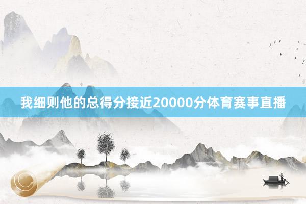 我细则他的总得分接近20000分体育赛事直播