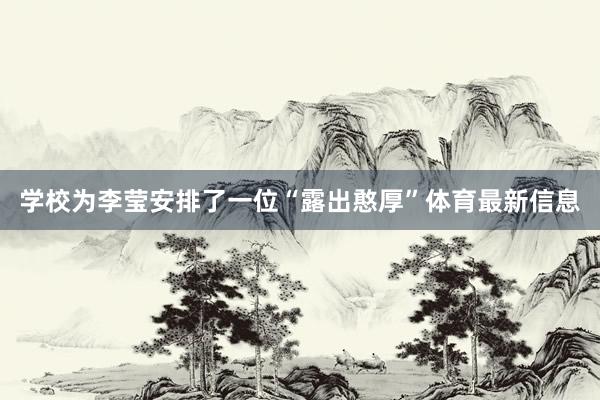学校为李莹安排了一位“露出憨厚”体育最新信息