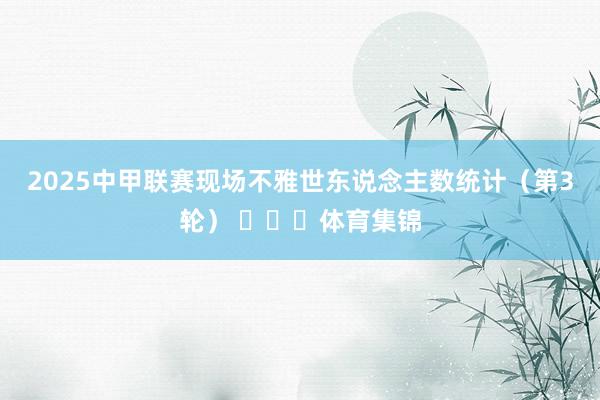 2025中甲联赛现场不雅世东说念主数统计（第3轮） ​​​体