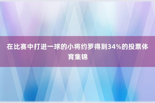 在比赛中打进一球的小将约罗得到34%的投票体育集锦