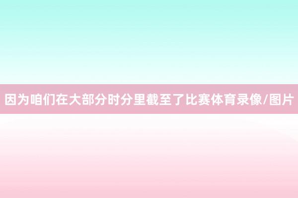 因为咱们在大部分时分里截至了比赛体育录像/图片