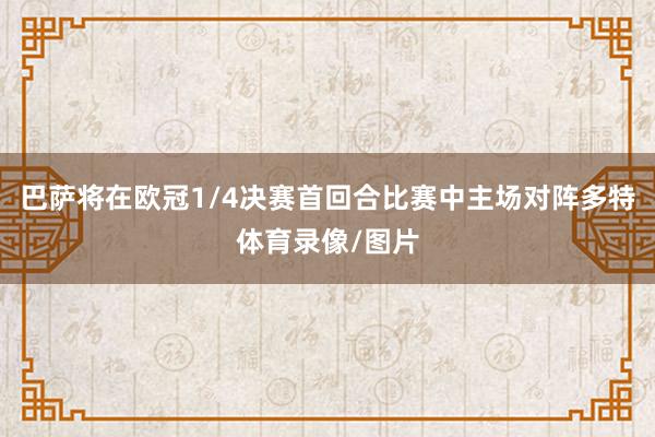 巴萨将在欧冠1/4决赛首回合比赛中主场对阵多特体育录像/图片