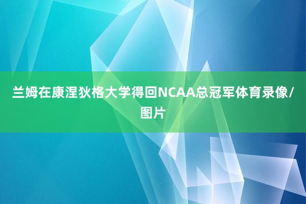 兰姆在康涅狄格大学得回NCAA总冠军体育录像/图片
