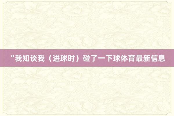 “我知谈我（进球时）碰了一下球体育最新信息